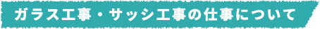 ガラス工事・サッシ工事の仕事について